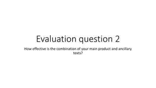 Evaluation question 2
How effective is the combination of your main product and ancillary
texts?
 