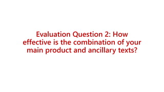 Evaluation Question 2: How
effective is the combination of your
main product and ancillary texts?
 