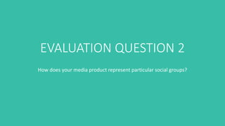 EVALUATION QUESTION 2
How does your media product represent particular social groups?
 