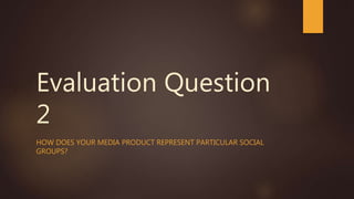 Evaluation Question
2
HOW DOES YOUR MEDIA PRODUCT REPRESENT PARTICULAR SOCIAL
GROUPS?
 