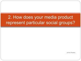 James Rawley
2. How does your media product
represent particular social groups?
 