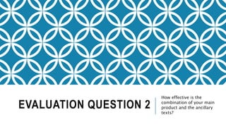 EVALUATION QUESTION 2
How effective is the
combination of your main
product and the ancillary
texts?
 