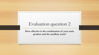 Evaluation question 2
How effective is the combination of your main
product and the ancillary texts?
 