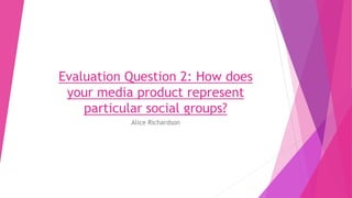 Evaluation Question 2: How does
your media product represent
particular social groups?
Alice Richardson
 