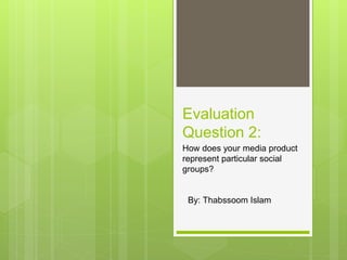 Evaluation
Question 2:
How does your media product
represent particular social
groups?
By: Thabssoom Islam
 