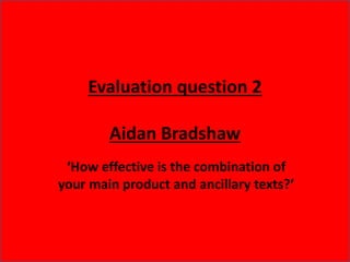 Evaluation question 2
Aidan Bradshaw
‘How effective is the combination of
your main product and ancillary texts?’
 