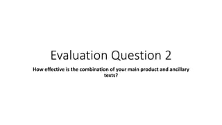 Evaluation Question 2
How effective is the combination of your main product and ancillary
texts?
 