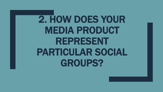 2. HOW DOES YOUR
MEDIA PRODUCT
REPRESENT
PARTICULAR SOCIAL
GROUPS?
 