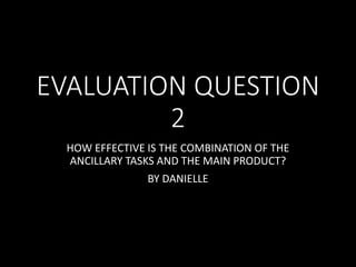 EVALUATION QUESTION
2
HOW EFFECTIVE IS THE COMBINATION OF THE
ANCILLARY TASKS AND THE MAIN PRODUCT?
BY DANIELLE
 