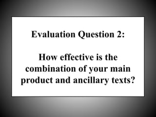 Evaluation Question 2:
How effective is the
combination of your main
product and ancillary texts?
 