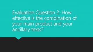 Evaluation Question 2. How
effective is the combination of
your main product and your
ancillary texts?
 
