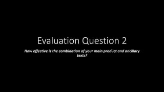 Evaluation Question 2
How effective is the combination of your main product and ancillary
texts?
 