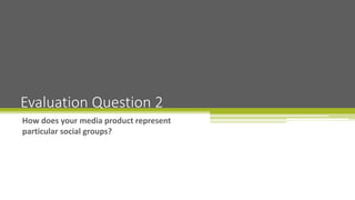 How does your media product represent
particular social groups?
Evaluation Question 2
 