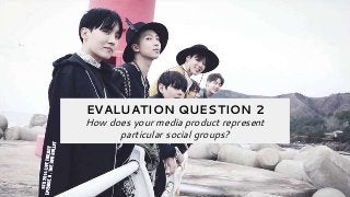EVALUATION QUESTION 2
How does your media product represent
particular social groups?
 