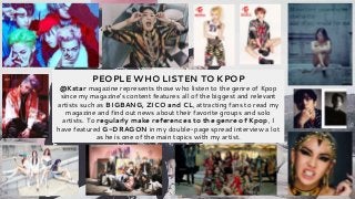 PEOPLE WHO LISTEN TO KPOP
@Kstar magazine represents those who listen to the genre of Kpop
since my magazine’s content fea...