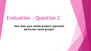 Evaluation – Question 2
How does your media product represent
particular social groups?
 
