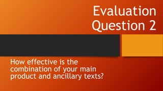 Evaluation
Question 2
How effective is the
combination of your main
product and ancillary texts?
 