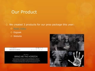 Our Product
 We created 3 products for our proo package this year:
 Music Video
 Digipak
 Website
 