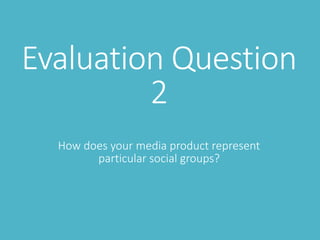 Evaluation Question
2
How does your media product represent
particular social groups?
 