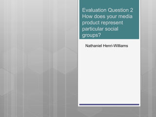 Evaluation Question 2
How does your media
product represent
particular social
groups?
Nathaniel Henri-Williams
 