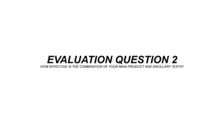 EVALUATION QUESTION 2HOW EFFECTIVE IS THE COMBINATION OF YOUR MAIN PRODUCT AND ANCILLARY TEXTS?
 