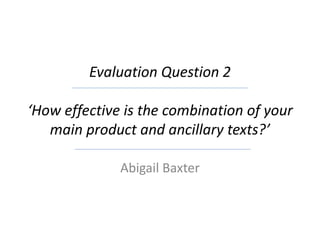 Evaluation Question 2
‘How effective is the combination of your
main product and ancillary texts?’
Abigail Baxter
 