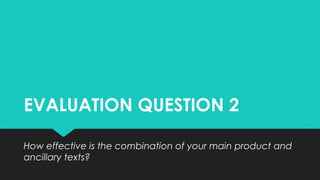 EVALUATION QUESTION 2EVALUATION QUESTION 2
How effective is the combination of your main product and
ancillary texts?
How effective is the combination of your main product and
ancillary texts?
 
