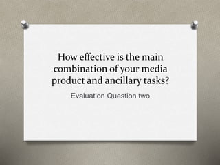 How effective is the main
combination of your media
product and ancillary tasks?
Evaluation Question two
 
