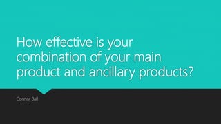 How effective is your
combination of your main
product and ancillary products?
Connor Ball
 