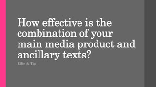 How effective is the
combination of your
main media product and
ancillary texts?
Ellie & Tia
 