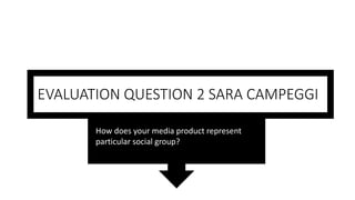 EVALUATION QUESTION 2 SARA CAMPEGGI
How does your media product represent
particular social group?
 
