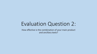 Evaluation Question 2:
How effective is the combination of your main product
and ancillary texts?
 