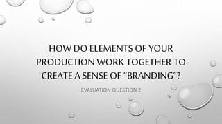 HOW DO ELEMENTS OF YOUR
PRODUCTION WORK TOGETHER TO
CREATE A SENSE OF “BRANDING”?
EVALUATION QUESTION 2
 