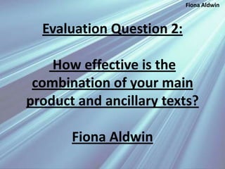 Evaluation Question 2:
How effective is the
combination of your main
product and ancillary texts?
Fiona Aldwin
Fiona Aldwin
 