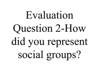 Evaluation
Question 2-How
did you represent
 social groups?
 
