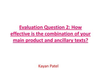Evaluation Question 2: How
effective is the combination of your
 main product and ancillary texts?



            Kayan Patel
 