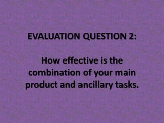 EVALUATION QUESTION 2:

   How effective is the
 combination of your main
product and ancillary tasks.
 