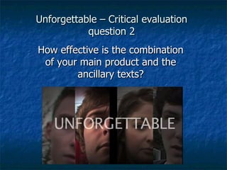 Unforgettable – Critical evaluation
           question 2
How effective is the combination
 of your main product and the
        ancillary texts?
 