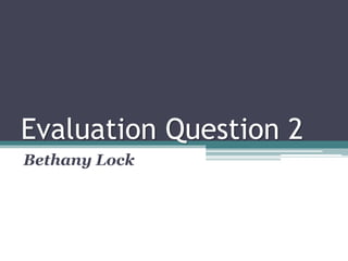 Evaluation Question 2
Bethany Lock
 