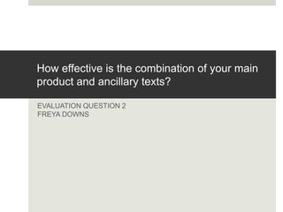 How effective is the combination of your main
product and ancillary texts?
EVALUATION QUESTION 2
FREYA DOWNS
 