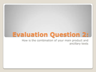 Evaluation Question 2:
  How is the combination of your main product and
                                    ancillary texts
 
