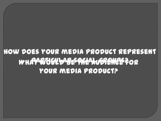How does your media product represent
   What would besocial groups?
      particular the audience for
        your media product?
 