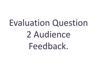Evaluation Question
    2 Audience
     Feedback.
 