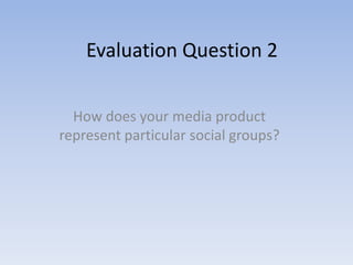 Evaluation Question 2

  How does your media product
represent particular social groups?
 