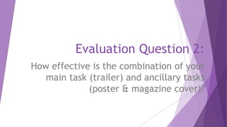 Evaluation Question 2:
How effective is the combination of your
main task (trailer) and ancillary tasks
(poster & magazine cover)?
 