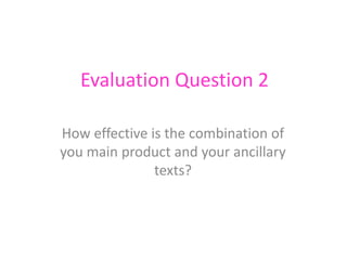 Evaluation Question 2
How effective is the combination of
you main product and your ancillary
texts?
 