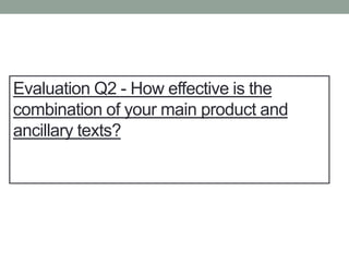 Evaluation Q2 - How effective is the
combination of your main product and
ancillary texts?
 