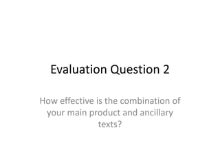 Evaluation Question 2
How effective is the combination of
your main product and ancillary
texts?

 