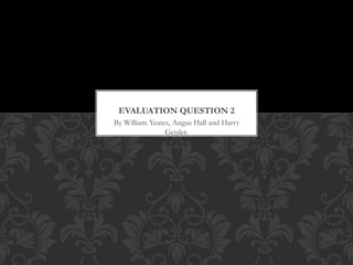 By William Yeates, Angus Hall and Harry
Geisler.
EVALUATION QUESTION 2
 