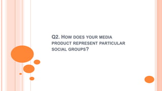 Q2. HOW DOES YOUR MEDIA
PRODUCT REPRESENT PARTICULAR
SOCIAL GROUPS?
 
